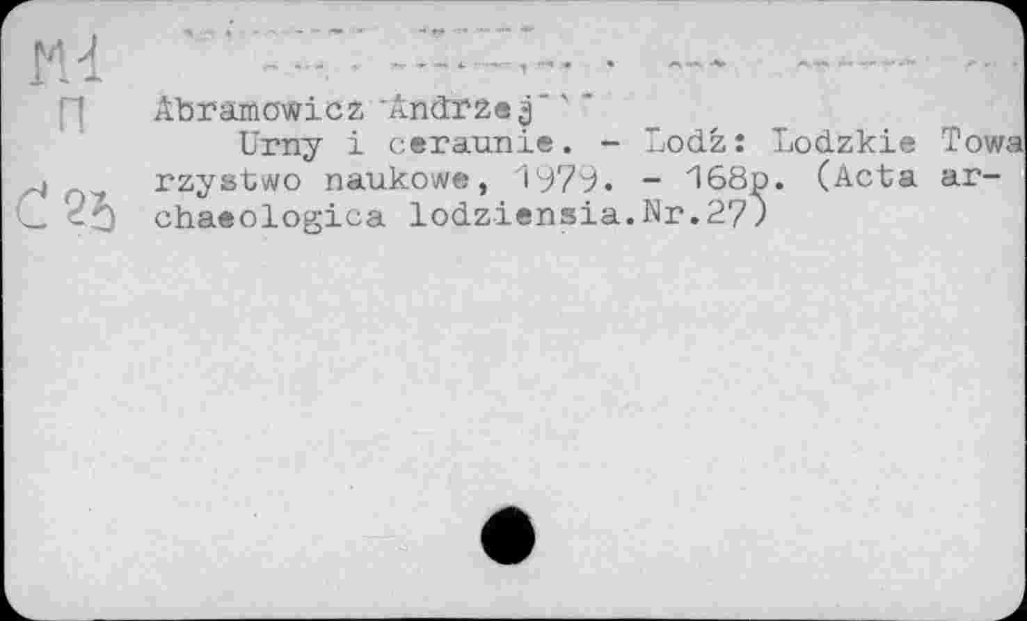 ﻿Abramowicz ' Andrže3'
Urny і ceraunie. - Lodz: Lodzkie Towa rzystwo naukowe, 1979. - 168p. (Acta ar-chaeologica lodziensia.Nr.27?